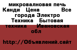 микровалновая печь Канди › Цена ­ 1 500 - Все города Электро-Техника » Бытовая техника   . Ивановская обл.
